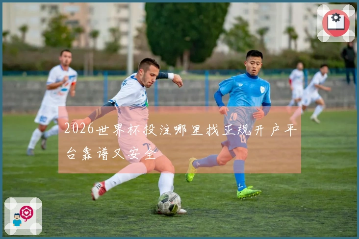 2026世界杯投注哪里找正规开户平台靠谱又安全