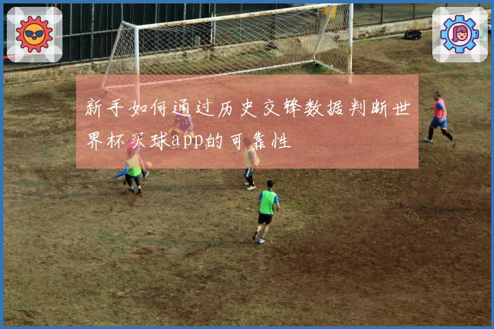 新手如何通过历史交锋数据判断世界杯买球app的可靠性