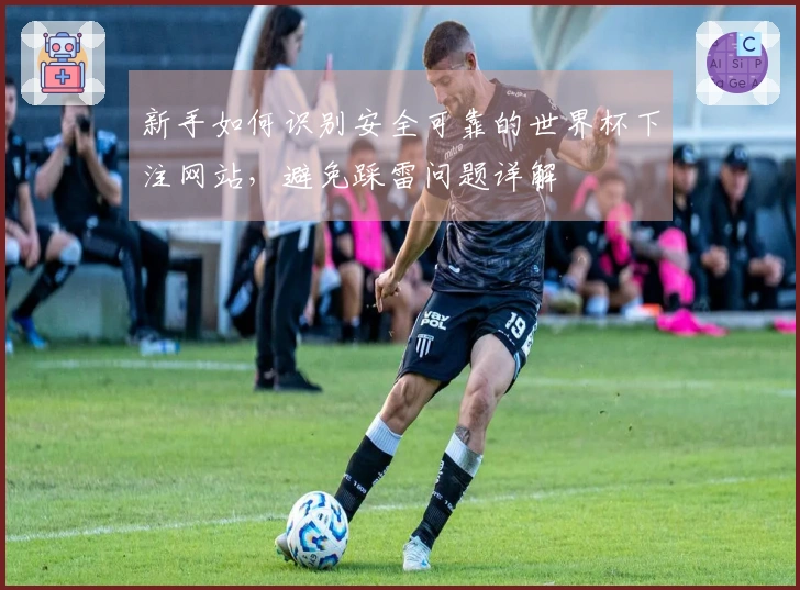 新手如何识别安全可靠的世界杯下注网站，避免踩雷问题详解